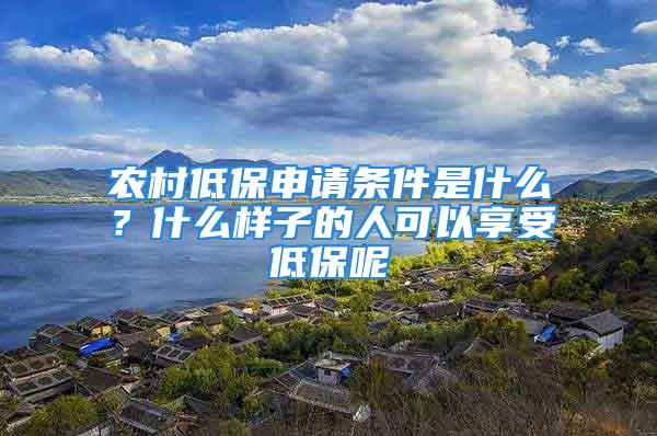 農村低保申請條件是什么？什么樣子的人可以享受低保呢