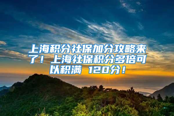 上海積分社保加分攻略來了！上海社保積分多倍可以積滿 120分！