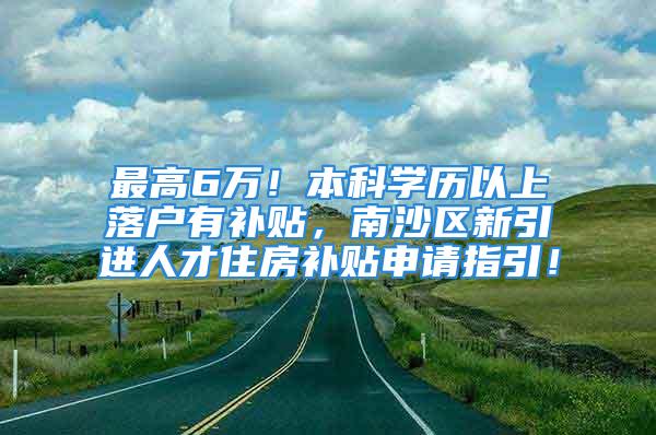 最高6萬！本科學歷以上落戶有補貼，南沙區新引進人才住房補貼申請指引！