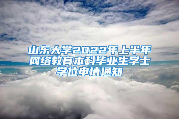 山東大學2022年上半年網絡教育本科畢業生學士學位申請通知