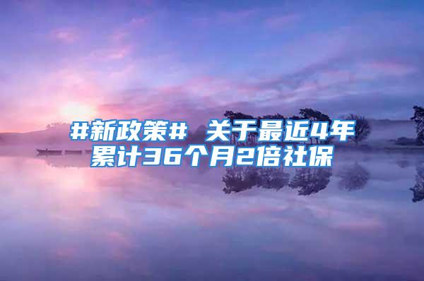 #新政策# 關于最近4年累計36個月2倍社保