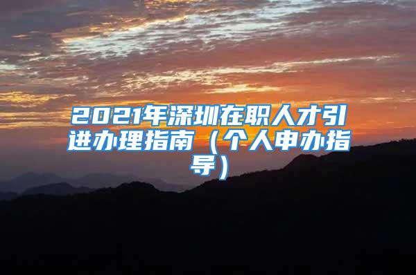 2021年深圳在職人才引進辦理指南（個人申辦指導）