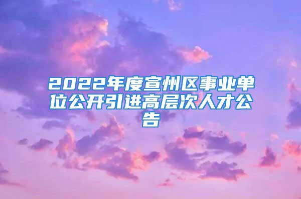 2022年度宣州區事業單位公開引進高層次人才公告