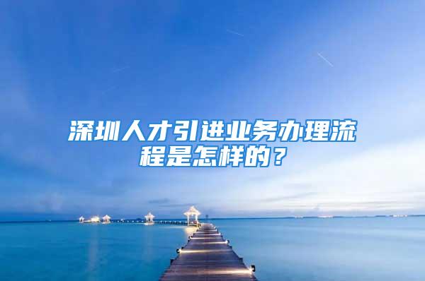 深圳人才引進業務辦理流程是怎樣的？