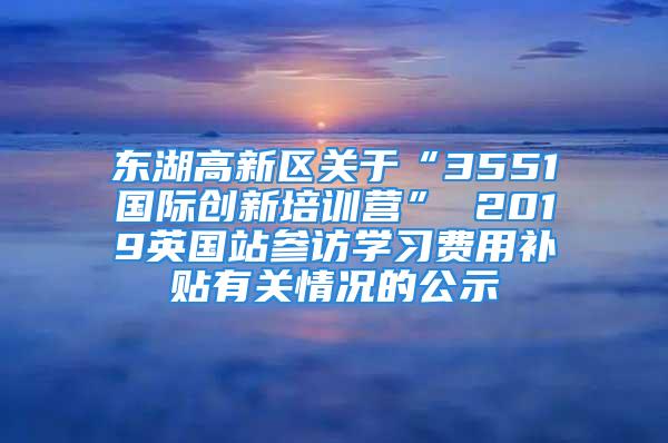 東湖高新區關于“3551國際創新培訓營” 2019英國站參訪學習費用補貼有關情況的公示