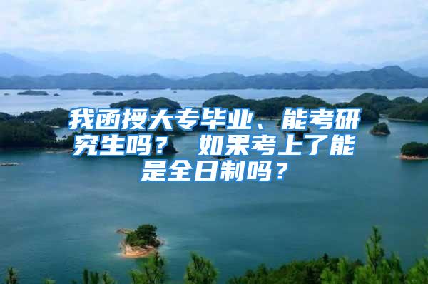 我函授大專畢業、能考研究生嗎？ 如果考上了能是全日制嗎？