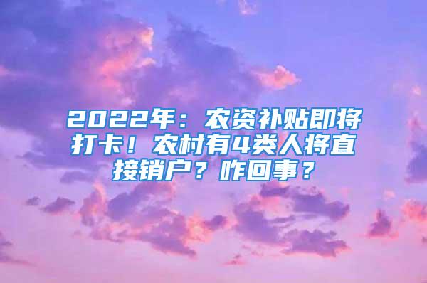 2022年：農資補貼即將打卡！農村有4類人將直接銷戶？咋回事？