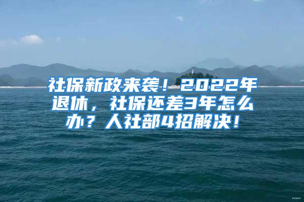 社保新政來襲！2022年退休，社保還差3年怎么辦？人社部4招解決！