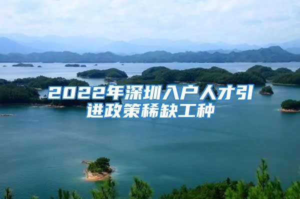 2022年深圳入戶人才引進政策稀缺工種