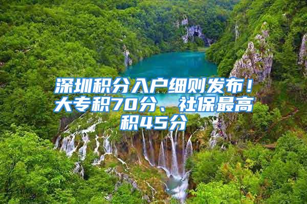 深圳積分入戶細則發布！大專積70分、社保最高積45分