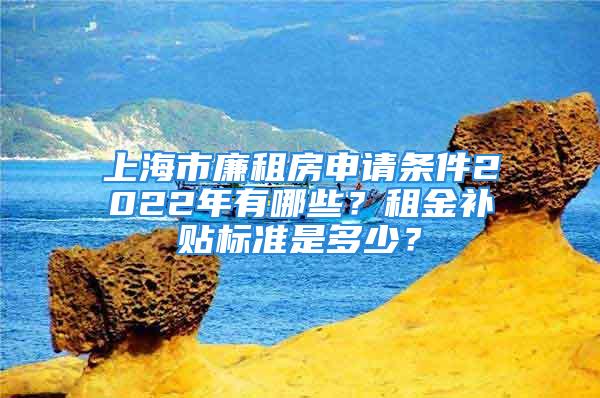 上海市廉租房申請條件2022年有哪些？租金補貼標準是多少？