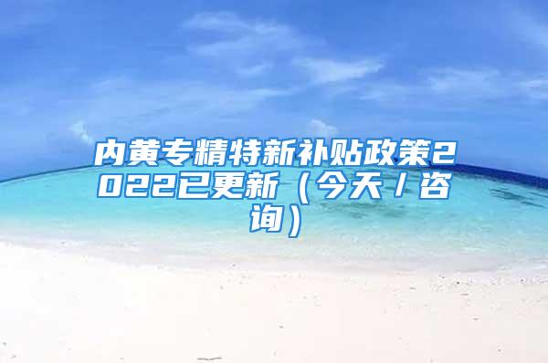 內黃專精特新補貼政策2022已更新（今天／咨詢）