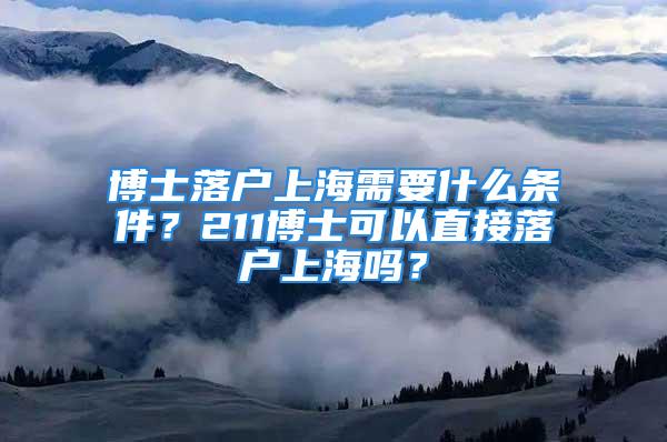 博士落戶上海需要什么條件？211博士可以直接落戶上海嗎？