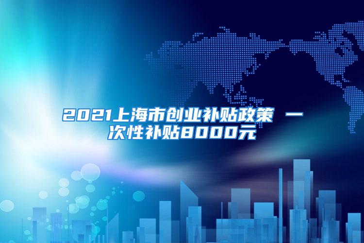 2021上海市創業補貼政策 一次性補貼8000元