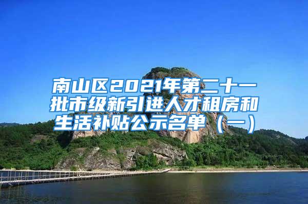 南山區2021年第二十一批市級新引進人才租房和生活補貼公示名單（一）