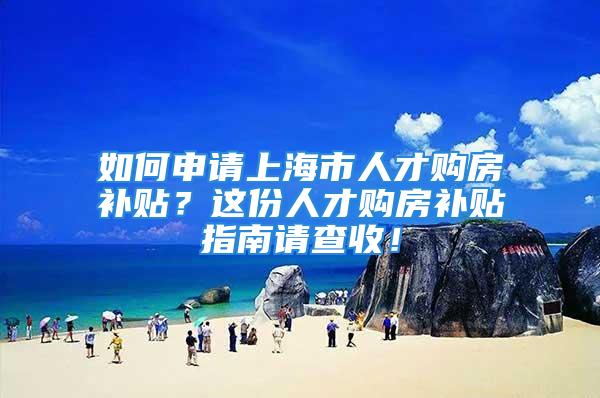 如何申請上海市人才購房補貼？這份人才購房補貼指南請查收！