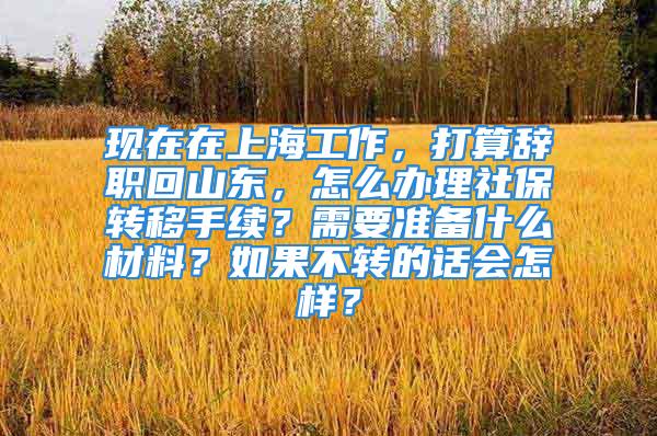 現在在上海工作，打算辭職回山東，怎么辦理社保轉移手續？需要準備什么材料？如果不轉的話會怎樣？