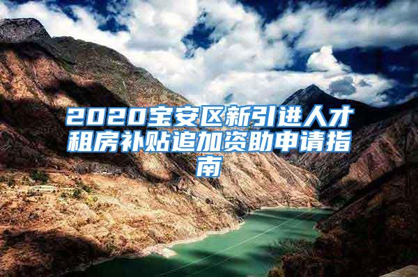 2020寶安區新引進人才租房補貼追加資助申請指南