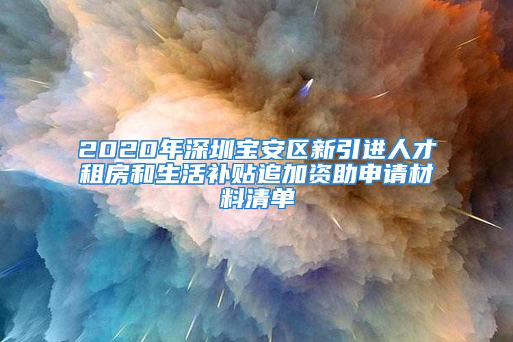 2020年深圳寶安區新引進人才租房和生活補貼追加資助申請材料清單