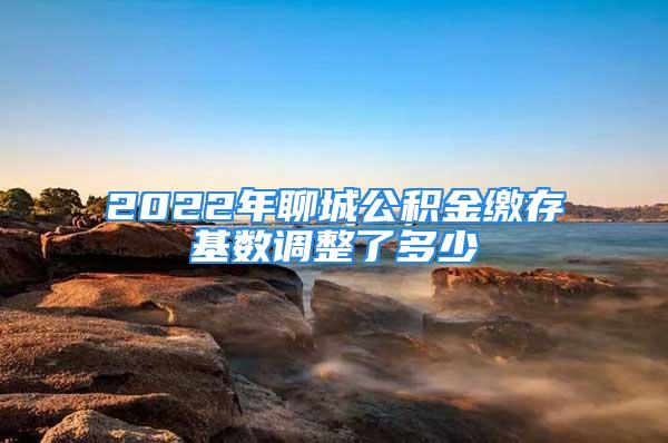 2022年聊城公積金繳存基數調整了多少