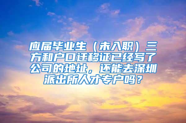 應屆畢業生（未入職）三方和戶口遷移證已經寫了公司的地址，還能去深圳派出所人才專戶嗎？