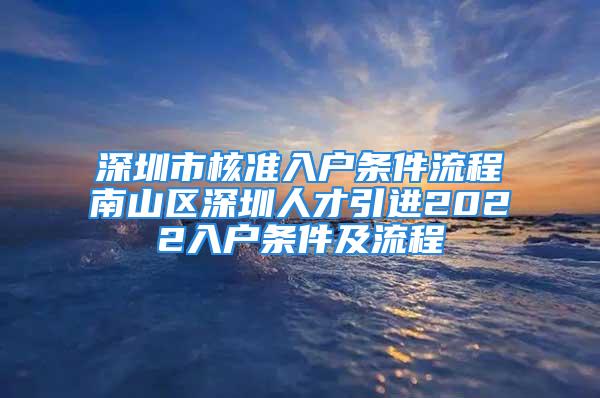 深圳市核準入戶條件流程南山區深圳人才引進2022入戶條件及流程