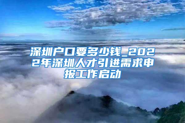 深圳戶口要多少錢_2022年深圳人才引進需求申報工作啟動