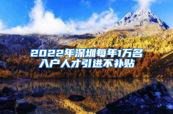 2022年深圳每年1萬名入戶人才引進不補貼