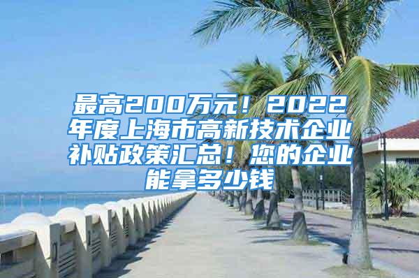 最高200萬元！2022年度上海市高新技術企業補貼政策匯總！您的企業能拿多少錢