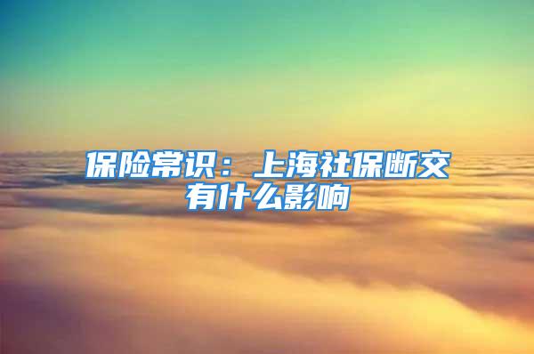 保險常識：上海社保斷交有什么影響