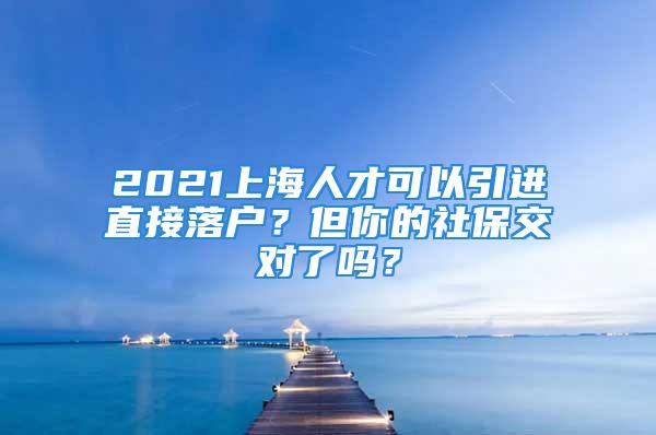 2021上海人才可以引進直接落戶？但你的社保交對了嗎？