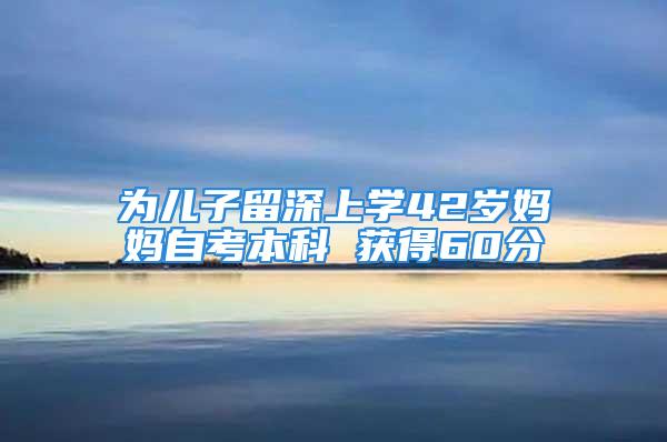 為兒子留深上學42歲媽媽自考本科 獲得60分