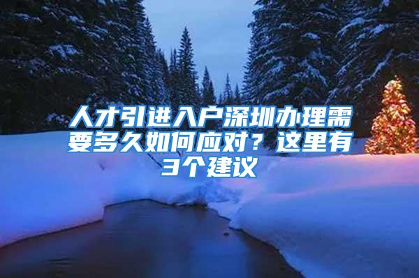 人才引進入戶深圳辦理需要多久如何應對？這里有3個建議