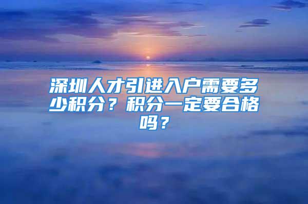 深圳人才引進入戶需要多少積分？積分一定要合格嗎？