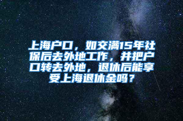 上海戶口，如交滿15年社保后去外地工作，并把戶口轉去外地，退休后能享受上海退休金嗎？