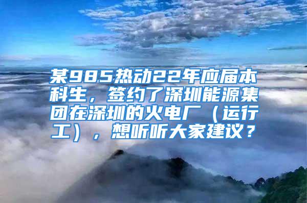 某985熱動22年應屆本科生，簽約了深圳能源集團在深圳的火電廠（運行工），想聽聽大家建議？