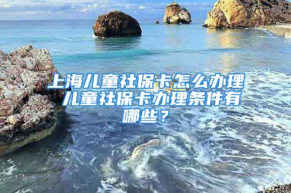 上海兒童社?？ㄔ趺崔k理 兒童社?？ㄞk理條件有哪些？