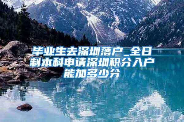 畢業生去深圳落戶_全日制本科申請深圳積分入戶能加多少分