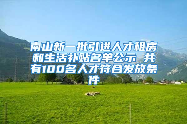 南山新一批引進人才租房和生活補貼名單公示 共有100名人才符合發放條件