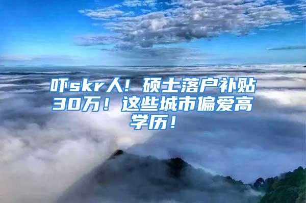 嚇skr人! 碩士落戶補貼30萬！這些城市偏愛高學歷！