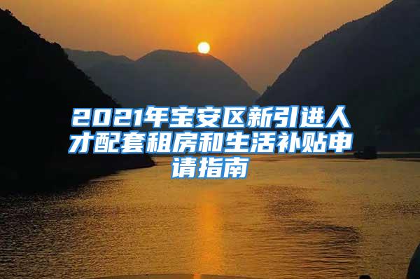 2021年寶安區新引進人才配套租房和生活補貼申請指南