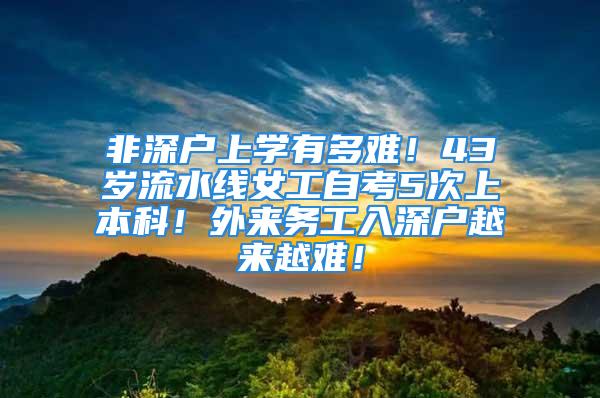 非深戶上學有多難！43歲流水線女工自考5次上本科！外來務工入深戶越來越難！