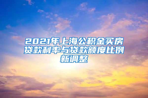 2021年上海公積金買房貸款利率與貸款額度比例新調整