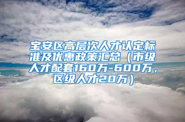 寶安區高層次人才認定標準及優惠政策匯總（市級人才配套160萬-600萬，區級人才20萬）