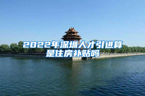 2022年深圳人才引進算是住房補貼嗎