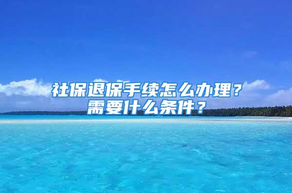 社保退保手續怎么辦理？需要什么條件？