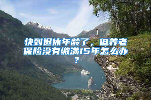 快到退休年齡了，但養老保險沒有繳滿15年怎么辦？