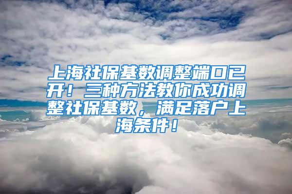 上海社?；鶖嫡{整端口已開！三種方法教你成功調整社?；鶖?，滿足落戶上海條件！