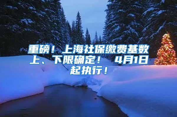 重磅！上海社保繳費基數上、下限確定！ 4月1日起執行！