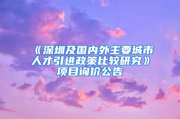 《深圳及國內外主要城市人才引進政策比較研究》項目詢價公告